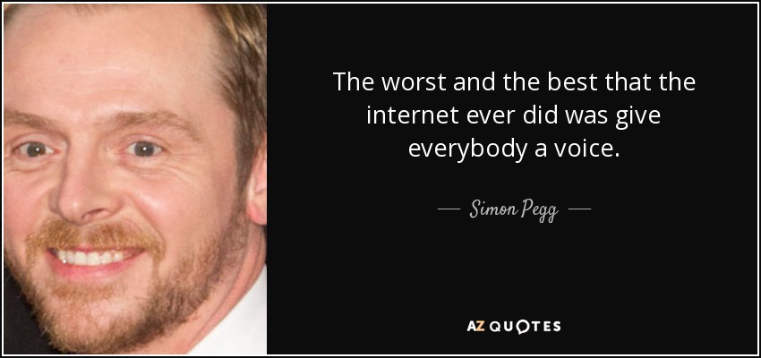 The worst and the best that the internet ever did was give everybody a voice. - Simon Pegg