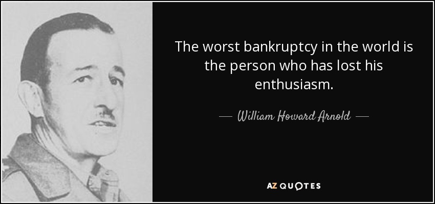 The worst bankruptcy in the world is the person who has lost his enthusiasm. - William Howard Arnold