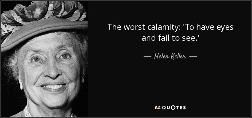 The worst calamity: 'To have eyes and fail to see.' - Helen Keller