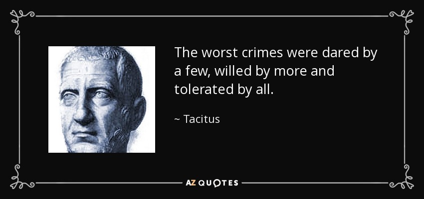 The worst crimes were dared by a few, willed by more and tolerated by all. - Tacitus