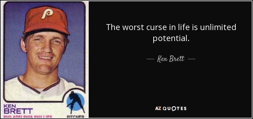 The worst curse in life is unlimited potential. - Ken Brett