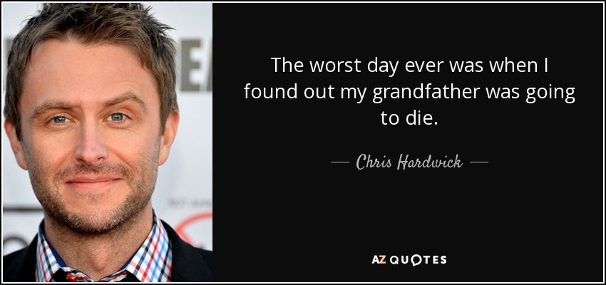 The worst day ever was when I found out my grandfather was going to die. - Chris Hardwick