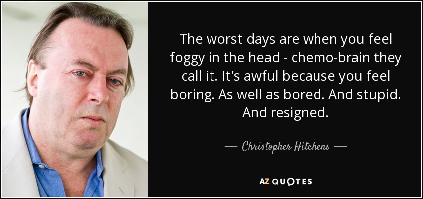 The worst days are when you feel foggy in the head - chemo-brain they call it. It's awful because you feel boring. As well as bored. And stupid. And resigned. - Christopher Hitchens