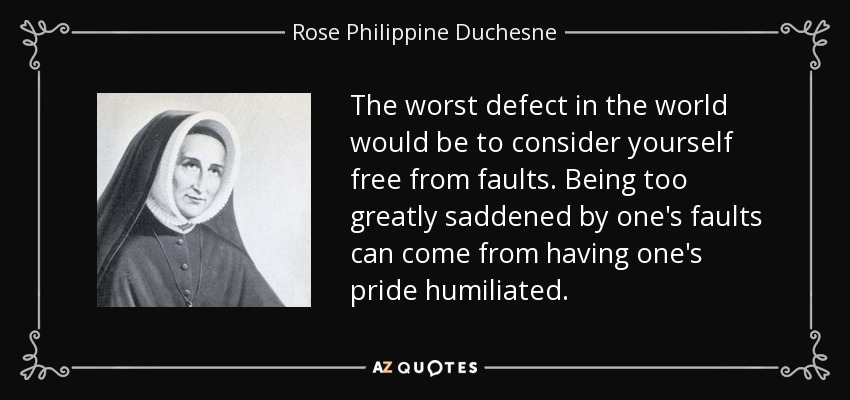 The worst defect in the world would be to consider yourself free from faults. Being too greatly saddened by one's faults can come from having one's pride humiliated. - Rose Philippine Duchesne