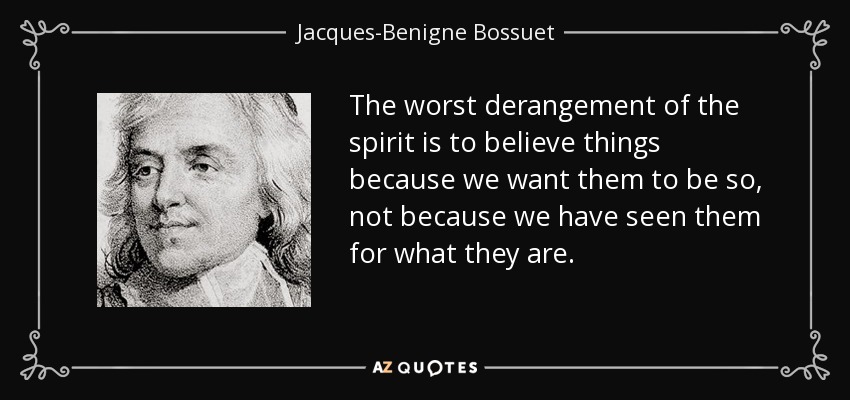 The worst derangement of the spirit is to believe things because we want them to be so, not because we have seen them for what they are. - Jacques-Benigne Bossuet