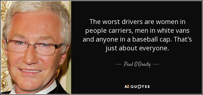 The worst drivers are women in people carriers, men in white vans and anyone in a baseball cap. That's just about everyone. - Paul O'Grady