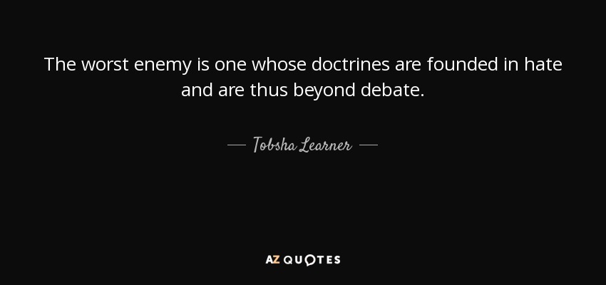The worst enemy is one whose doctrines are founded in hate and are thus beyond debate. - Tobsha Learner