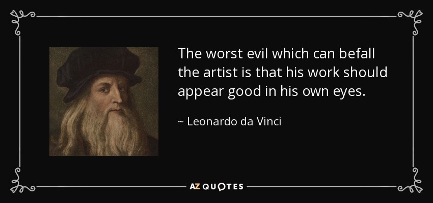 The worst evil which can befall the artist is that his work should appear good in his own eyes. - Leonardo da Vinci