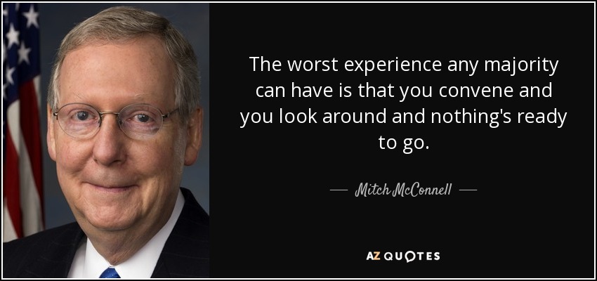 The worst experience any majority can have is that you convene and you look around and nothing's ready to go. - Mitch McConnell