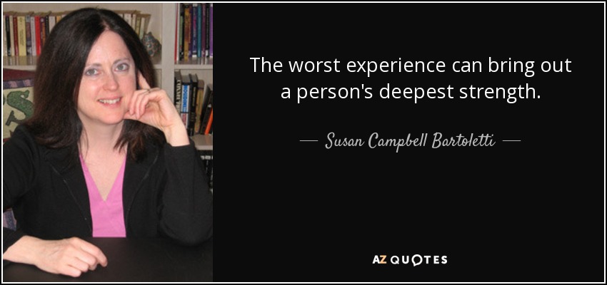 The worst experience can bring out a person's deepest strength. - Susan Campbell Bartoletti