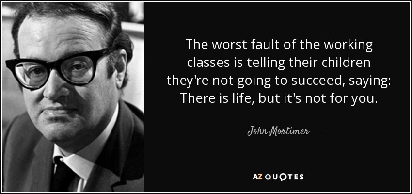 The worst fault of the working classes is telling their children they're not going to succeed, saying: There is life, but it's not for you. - John Mortimer