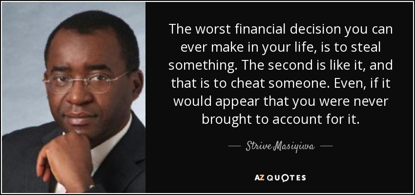 The worst financial decision you can ever make in your life, is to steal something. The second is like it, and that is to cheat someone. Even, if it would appear that you were never brought to account for it. - Strive Masiyiwa