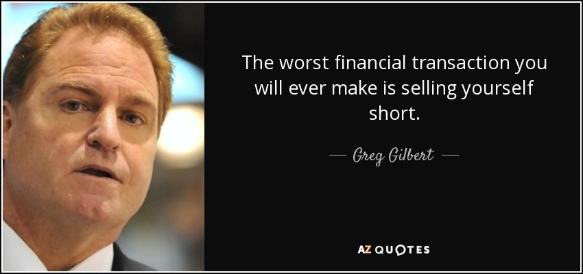 The worst financial transaction you will ever make is selling yourself short. - Greg Gilbert