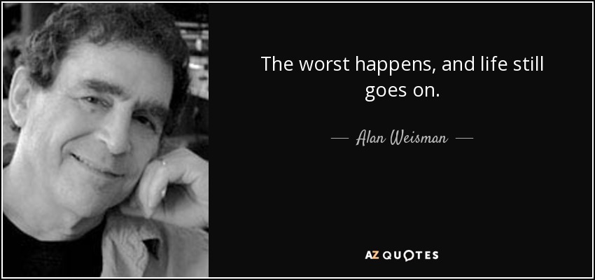 The worst happens, and life still goes on. - Alan Weisman