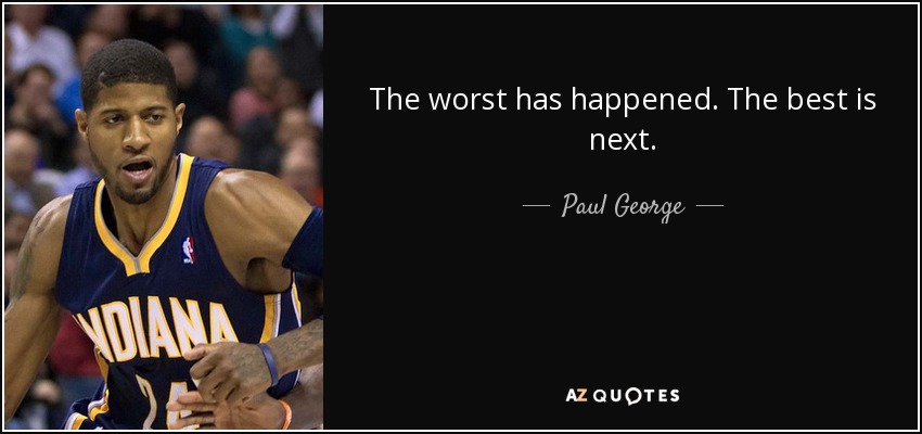 The worst has happened. The best is next. - Paul George