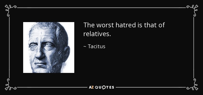 The worst hatred is that of relatives. - Tacitus