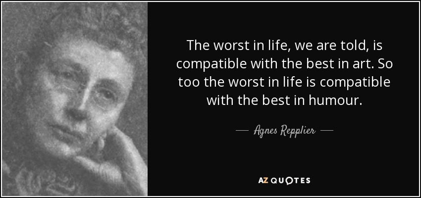 The worst in life, we are told, is compatible with the best in art. So too the worst in life is compatible with the best in humour. - Agnes Repplier