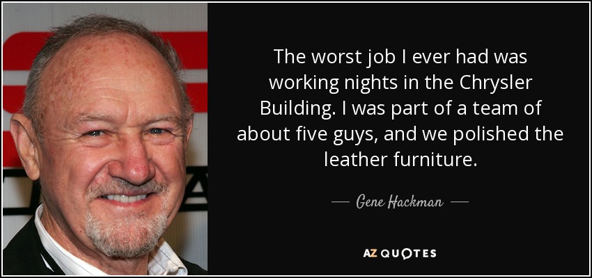 The worst job I ever had was working nights in the Chrysler Building. I was part of a team of about five guys, and we polished the leather furniture. - Gene Hackman