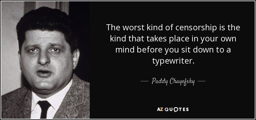 The worst kind of censorship is the kind that takes place in your own mind before you sit down to a typewriter. - Paddy Chayefsky