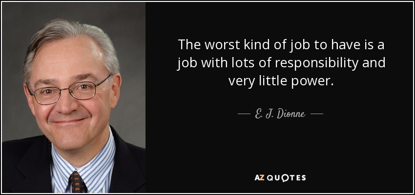 The worst kind of job to have is a job with lots of responsibility and very little power. - E. J. Dionne