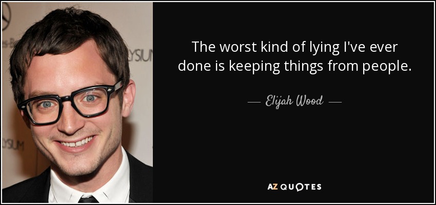 The worst kind of lying I've ever done is keeping things from people. - Elijah Wood