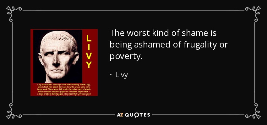 The worst kind of shame is being ashamed of frugality or poverty. - Livy