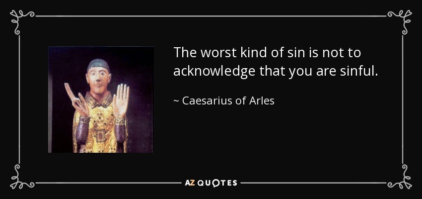 The worst kind of sin is not to acknowledge that you are sinful. - Caesarius of Arles