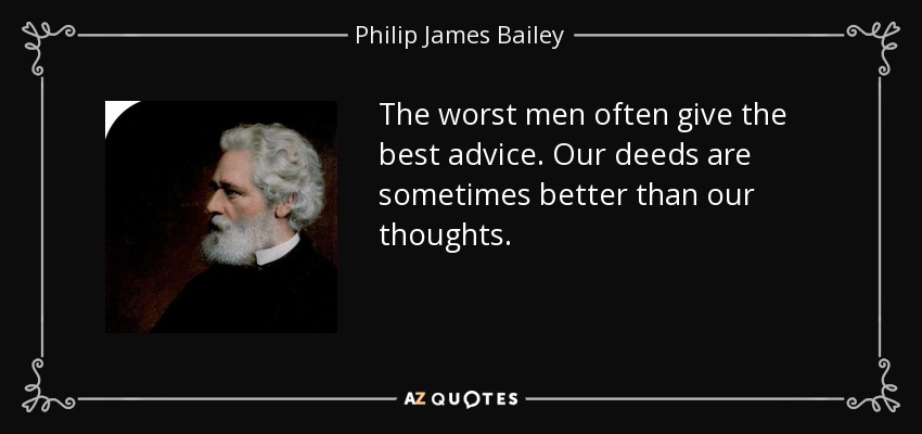 The worst men often give the best advice. Our deeds are sometimes better than our thoughts. - Philip James Bailey