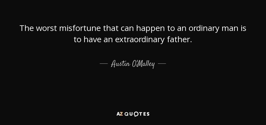 The worst misfortune that can happen to an ordinary man is to have an extraordinary father. - Austin O'Malley