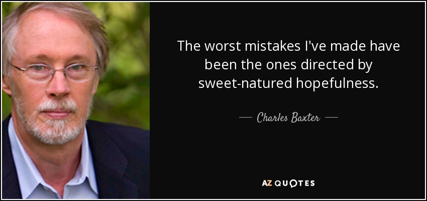 The worst mistakes I've made have been the ones directed by sweet-natured hopefulness. - Charles Baxter