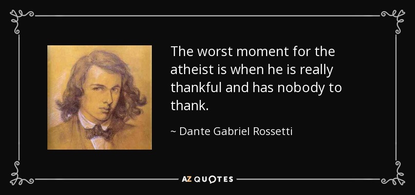 The worst moment for the atheist is when he is really thankful and has nobody to thank. - Dante Gabriel Rossetti