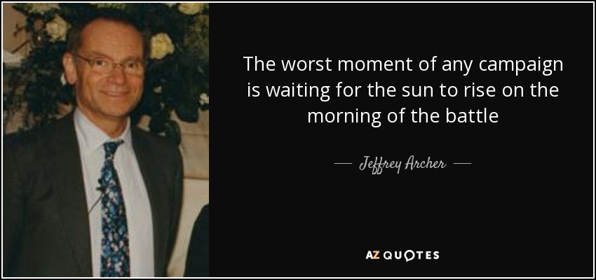 The worst moment of any campaign is waiting for the sun to rise on the morning of the battle - Jeffrey Archer