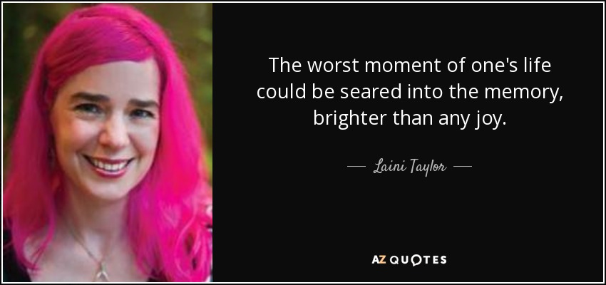 The worst moment of one's life could be seared into the memory, brighter than any joy. - Laini Taylor