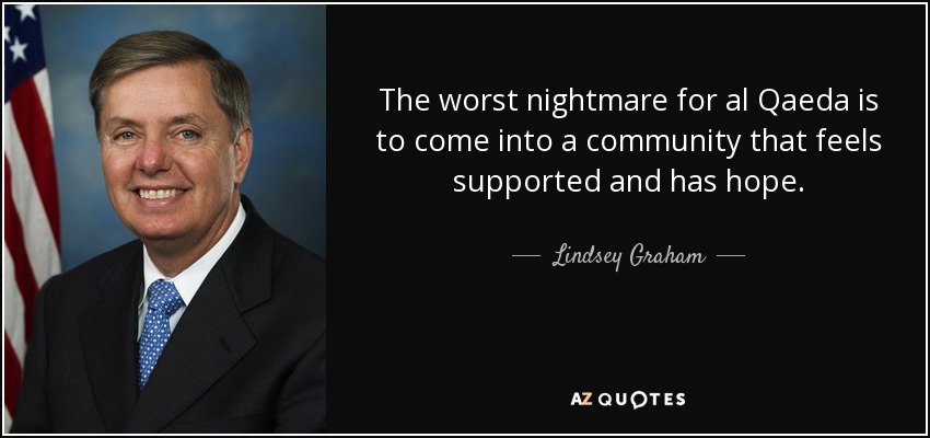 The worst nightmare for al Qaeda is to come into a community that feels supported and has hope. - Lindsey Graham