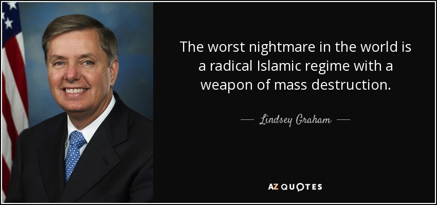 The worst nightmare in the world is a radical Islamic regime with a weapon of mass destruction. - Lindsey Graham