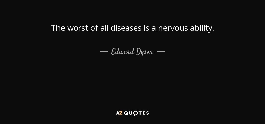 The worst of all diseases is a nervous ability. - Edward Dyson