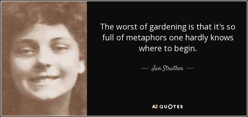 The worst of gardening is that it's so full of metaphors one hardly knows where to begin. - Jan Struther