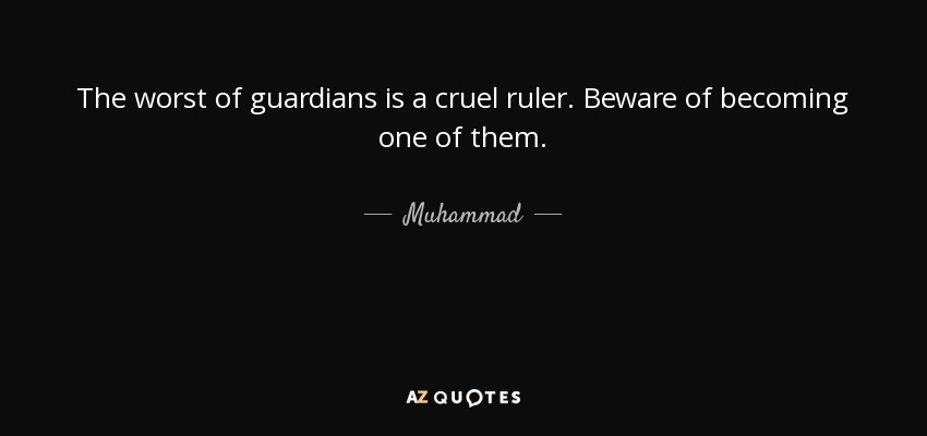 The worst of guardians is a cruel ruler. Beware of becoming one of them. - Muhammad