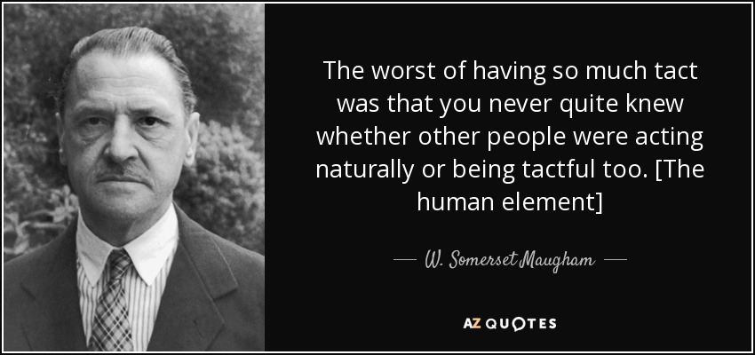 The worst of having so much tact was that you never quite knew whether other people were acting naturally or being tactful too. [The human element] - W. Somerset Maugham