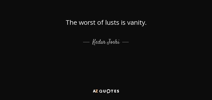 The worst of lusts is vanity. - Kedar Joshi
