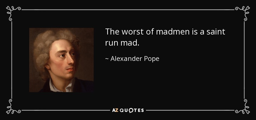 The worst of madmen is a saint run mad. - Alexander Pope