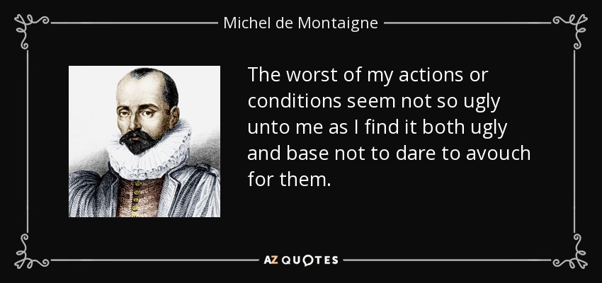 The worst of my actions or conditions seem not so ugly unto me as I find it both ugly and base not to dare to avouch for them. - Michel de Montaigne