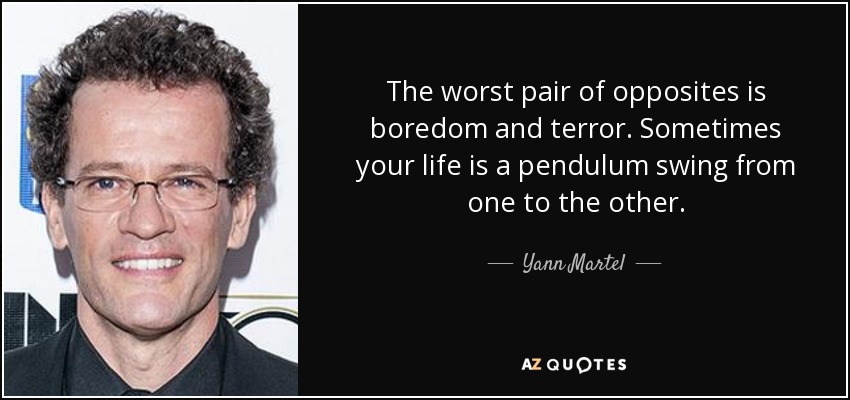The worst pair of opposites is boredom and terror. Sometimes your life is a pendulum swing from one to the other. - Yann Martel