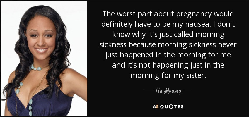 The worst part about pregnancy would definitely have to be my nausea. I don't know why it's just called morning sickness because morning sickness never just happened in the morning for me and it's not happening just in the morning for my sister. - Tia Mowry