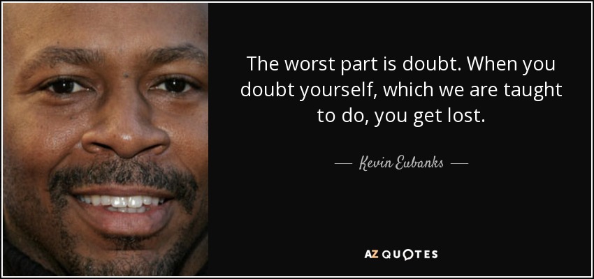 The worst part is doubt. When you doubt yourself, which we are taught to do, you get lost. - Kevin Eubanks