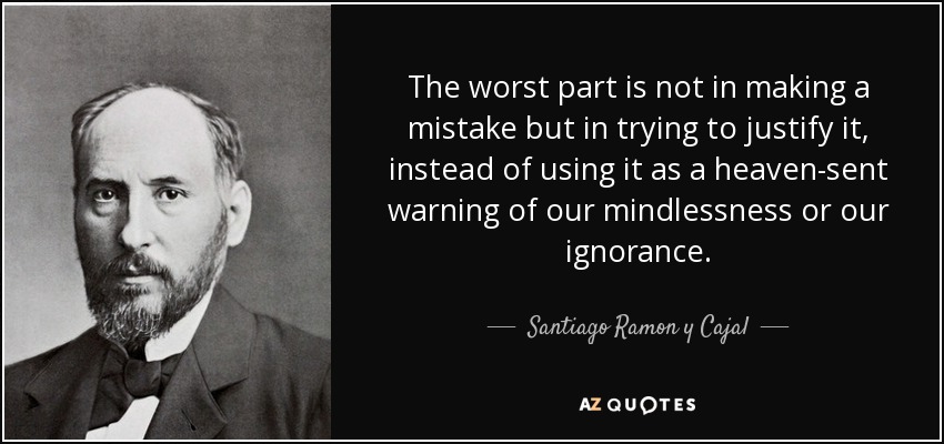 The worst part is not in making a mistake but in trying to justify it, instead of using it as a heaven-sent warning of our mindlessness or our ignorance. - Santiago Ramon y Cajal