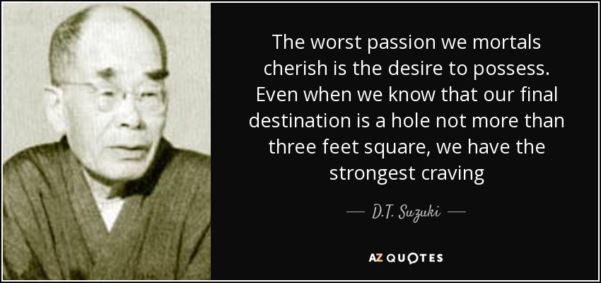 The worst passion we mortals cherish is the desire to possess. Even when we know that our final destination is a hole not more than three feet square, we have the strongest craving - D.T. Suzuki