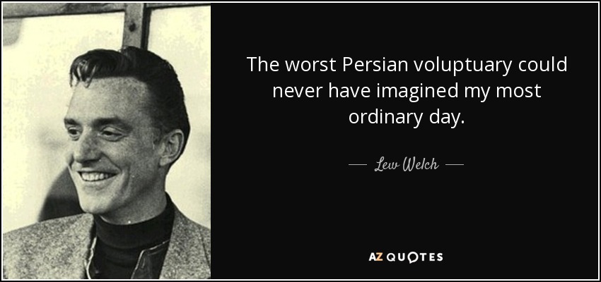 The worst Persian voluptuary could never have imagined my most ordinary day. - Lew Welch