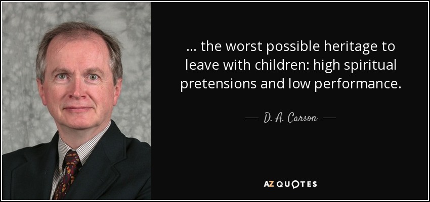 ... the worst possible heritage to leave with children: high spiritual pretensions and low performance. - D. A. Carson