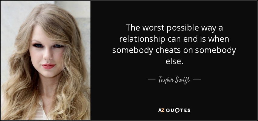 The worst possible way a relationship can end is when somebody cheats on somebody else. - Taylor Swift